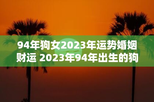 94年狗女2023年运势婚姻财运 2023年94年出生的狗女的运势婚姻和财运如何