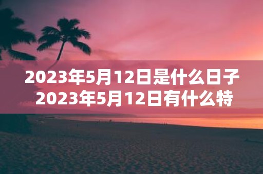 2023年5月12日是什么日子 2023年5月12日有什么特别的意义或纪念日