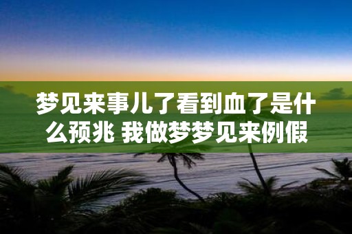 梦见来事儿了看到血了是什么预兆 我做梦梦见来例假了而且看到了血这是什么意思