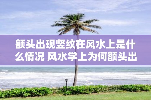 额头出现竖纹在风水上是什么情况 风水学上为何额头出现竖纹会产生什么影响