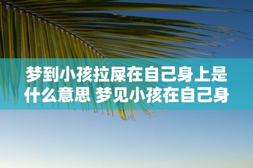 梦到小孩拉屎在自己身上是什么意思 梦见小孩在自己身上拉屎这是什么含义