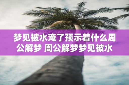 梦见被水淹了预示着什么周公解梦 周公解梦梦见被水淹了预示着什么