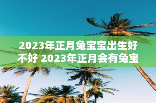 2023年正月兔宝宝出生好不好 2023年正月会有兔宝宝出生吗