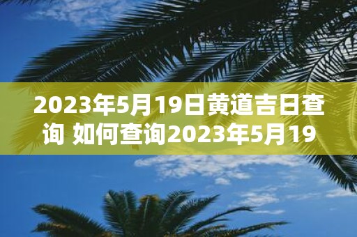 2023年5月19日黄道吉日查询 如何查询2023年5月19日黄道吉日