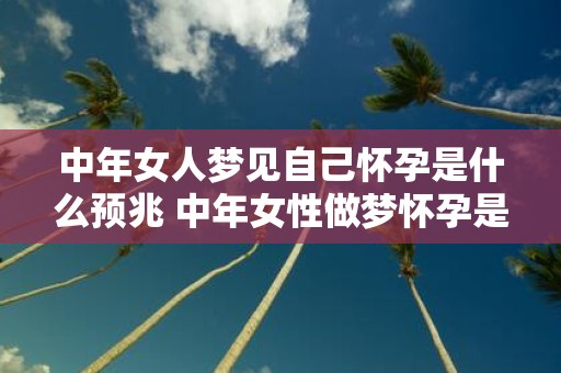 中年女人梦见自己怀孕是什么预兆 中年女性做梦怀孕是有什么特殊的含义或预示