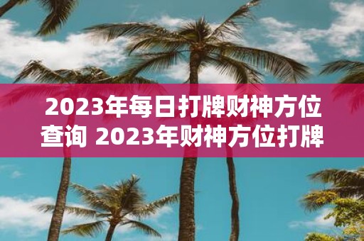 2023年每日打牌财神方位查询 2023年财神方位打牌查询如何每日确定