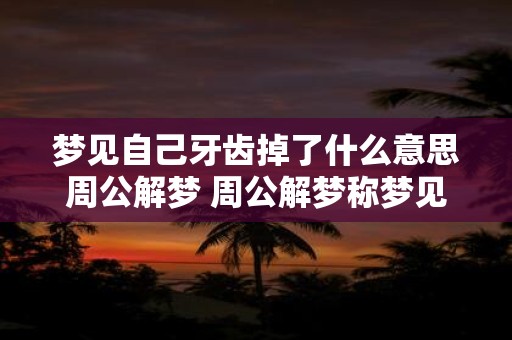 梦见自己牙齿掉了什么意思周公解梦 周公解梦称梦见自己牙齿掉了那么这种梦境的具体象征意义是什么