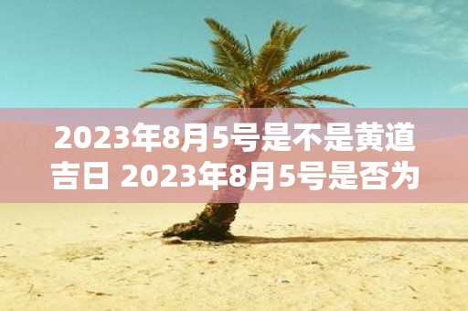 2023年8月5号是不是黄道吉日 2023年8月5号是否为黄道吉日