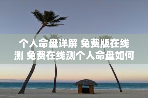 个人命盘详解 免费版在线测 免费在线测个人命盘如何详细解读