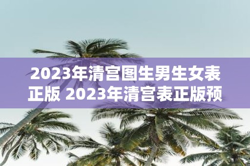 2023年清宫图生男生女表正版 2023年清宫表正版预测男女宝宝生育概率如何