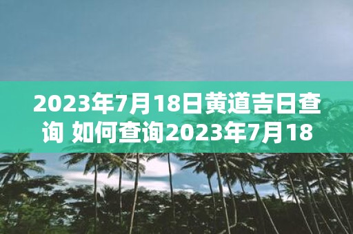 2023年7月18日黄道吉日查询 如何查询2023年7月18日的黄道吉日