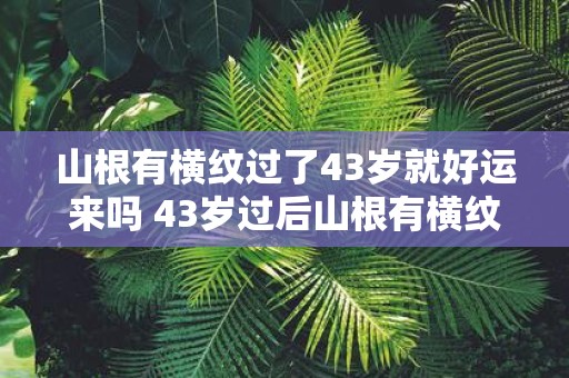 山根有横纹过了43岁就好运来吗 43岁过后山根有横纹会带来好运吗