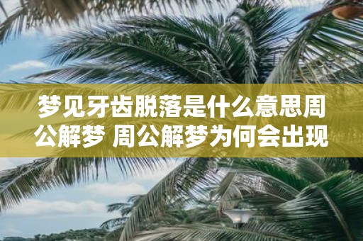 梦见牙齿脱落是什么意思周公解梦 周公解梦为何会出现梦见牙齿脱落的情况其象征意义是什么