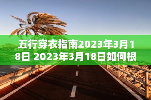 五行穿衣指南2023年3月18日 2023年3月18日如何根据五行穿衣指南来搭配着装