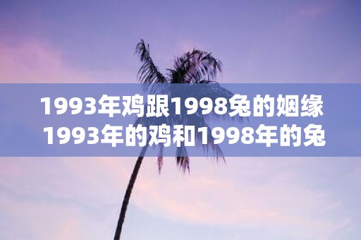 1993年鸡跟1998兔的姻缘 1993年的鸡和1998年的兔是否注定要走到一起