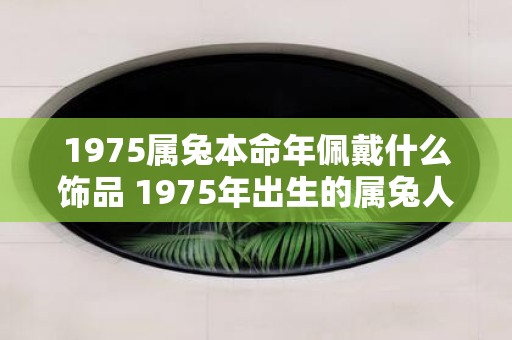 1975属兔本命年佩戴什么饰品 1975年出生的属兔人在本命年应该佩戴什么样的饰品