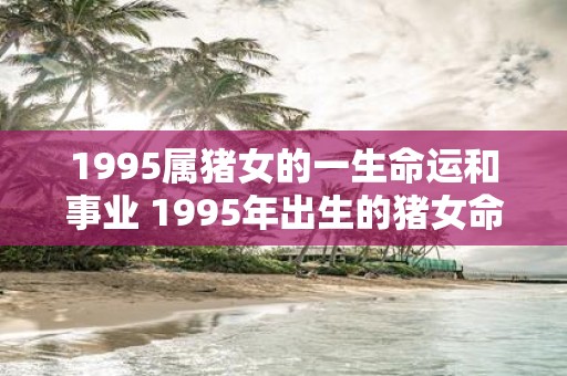 1995属猪女的一生命运和事业 1995年出生的猪女命运如何事业发展如何