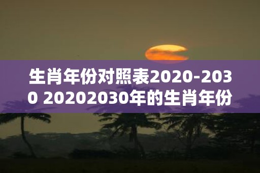 生肖年份对照表2020-2030 20202030年的生肖年份对照表是什么