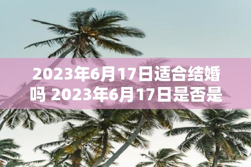 2023年6月17日适合结婚吗 2023年6月17日是否是适宜结婚的日子