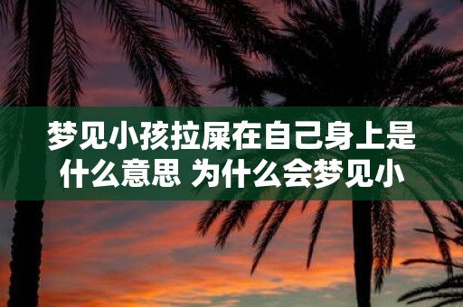 梦见小孩拉屎在自己身上是什么意思 为什么会梦见小孩拉屎在自己身上这样的梦境有什么含义