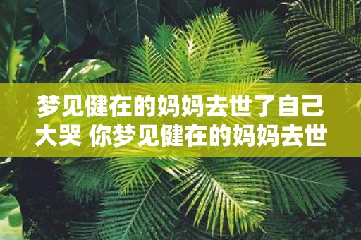 梦见健在的妈妈去世了自己大哭 你梦见健在的妈妈去世自己大哭了这是什么意思