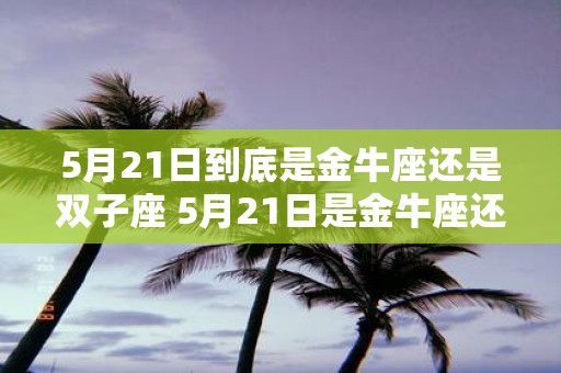 5月21日到底是金牛座还是双子座 5月21日是金牛座还是双子座