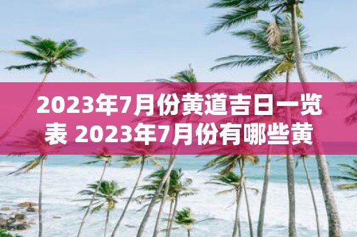 2023年7月份黄道吉日一览表 2023年7月份有哪些黄道吉日