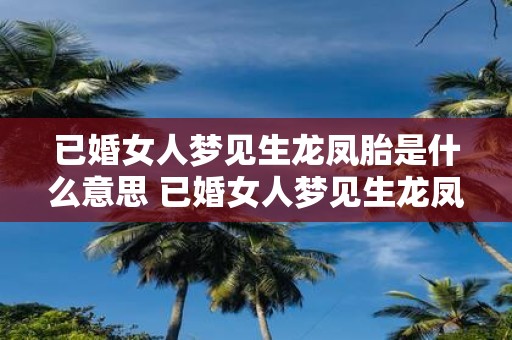 已婚女人梦见生龙凤胎是什么意思 已婚女人梦见生龙凤胎代表什么含义