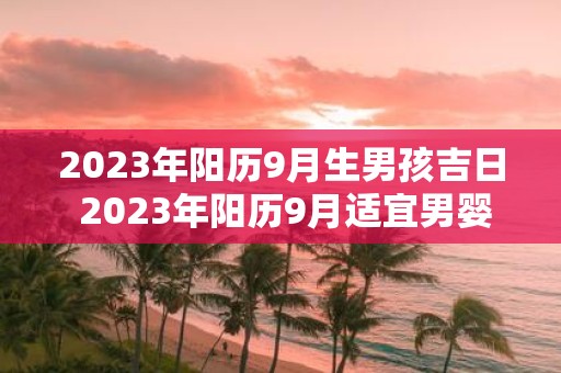 2023年阳历9月生男孩吉日 2023年阳历9月适宜男婴出生的吉日是哪些