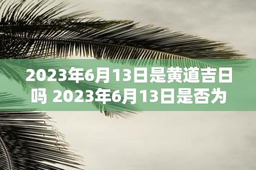 2023年6月13日是黄道吉日吗 2023年6月13日是否为黄道吉日