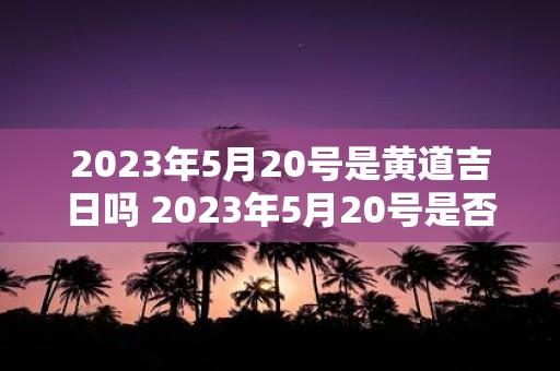 2023年5月20号是黄道吉日吗 2023年5月20号是否适合选黄道吉日