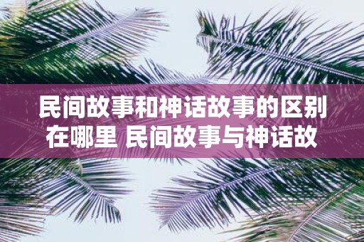 民间故事和神话故事的区别在哪里 民间故事与神话故事有何不同