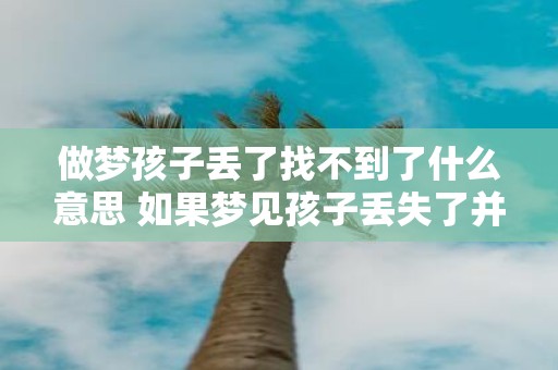 做梦孩子丢了找不到了什么意思 如果梦见孩子丢失了并且无法找到这意味着什么