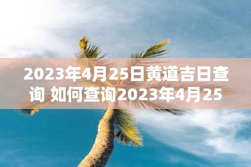 2023年4月25日黄道吉日查询 如何查询2023年4月25日黄道吉日