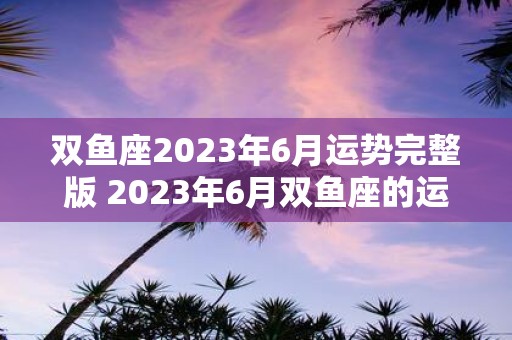 双鱼座2023年6月运势完整版 2023年6月双鱼座的运势会怎样