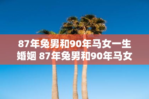 87年兔男和90年马女一生婚姻 87年兔男和90年马女他们的婚姻会顺利并长久吗