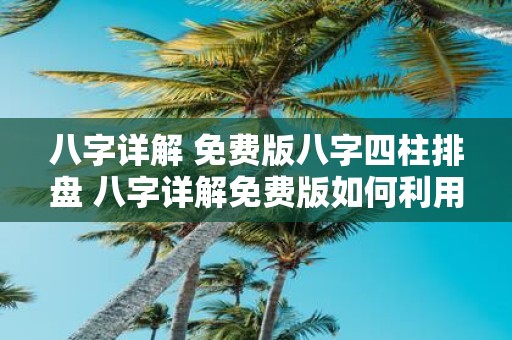 八字详解 免费版八字四柱排盘 八字详解免费版如何利用八字四柱排盘解读个人命运