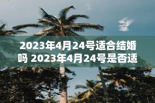 2023年4月24号适合结婚吗 2023年4月24号是否适宜举办婚礼