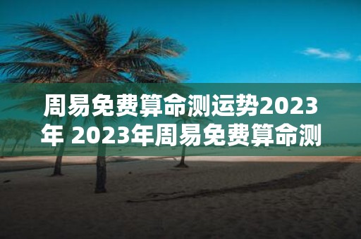 周易免费算命测运势2023年 2023年周易免费算命测运势你的命运会如何