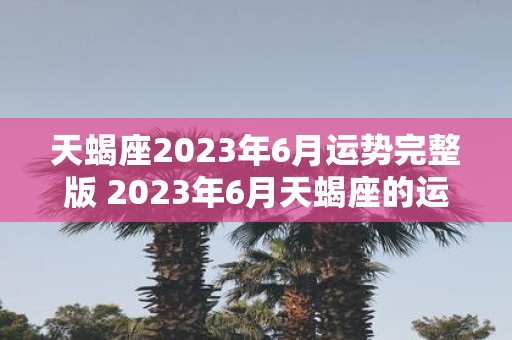 天蝎座2023年6月运势完整版 2023年6月天蝎座的运势如何