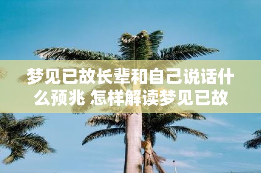 梦见已故长辈和自己说话什么预兆 怎样解读梦见已故长辈和自己说话的预兆