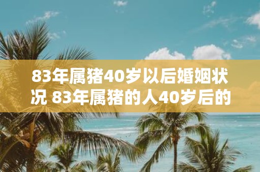 83年属猪40岁以后婚姻状况 83年属猪的人40岁后的婚姻状态如何