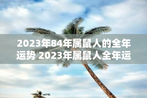 2023年84年属鼠人的全年运势 2023年属鼠人全年运势如何是否顺利发展