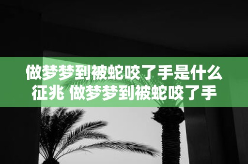 做梦梦到被蛇咬了手是什么征兆 做梦梦到被蛇咬了手会有什么征兆呢