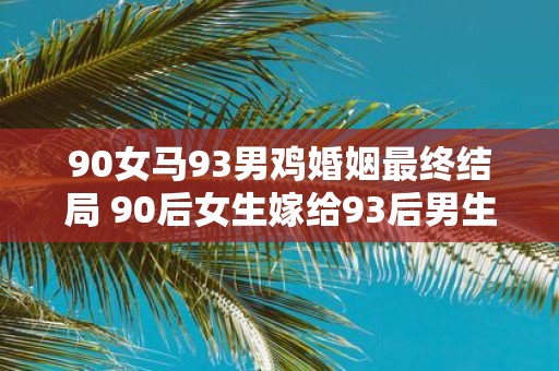 90女马93男鸡婚姻最终结局 90后女生嫁给93后男生他们之间的婚姻最终会怎样结束