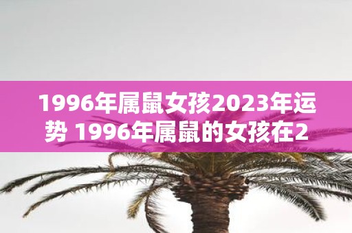 1996年属鼠女孩2023年运势 1996年属鼠的女孩在2023年会有怎样的运势呢