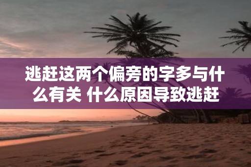 逃赶这两个偏旁的字多与什么有关 什么原因导致逃赶这两个偏旁的字出现偏旁部首相同的情况