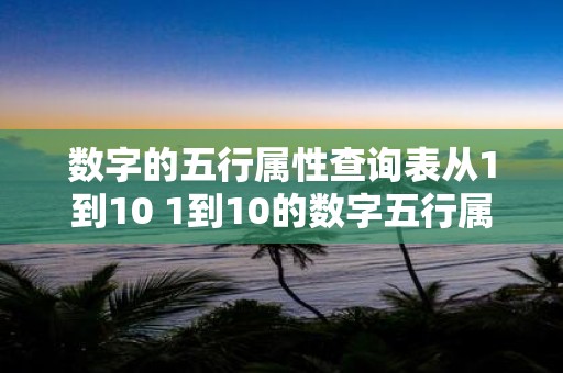 数字的五行属性查询表从1到10 1到10的数字五行属性查询表你了解吗