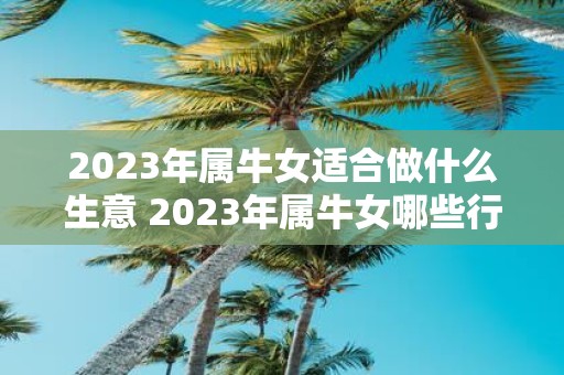 2023年属牛女适合做什么生意 2023年属牛女哪些行业适合创业