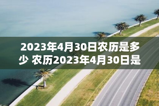 2023年4月30日农历是多少 农历2023年4月30日是几月几日